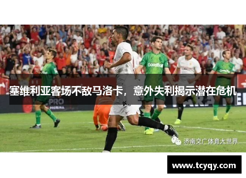 塞维利亚客场不敌马洛卡，意外失利揭示潜在危机