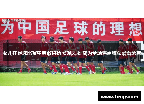 女儿在足球比赛中勇敢拼搏展现风采 成为全场焦点收获满满荣誉