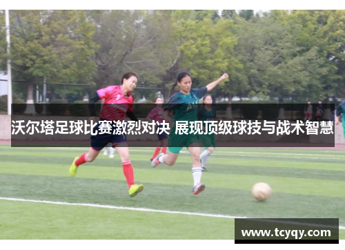 沃尔塔足球比赛激烈对决 展现顶级球技与战术智慧