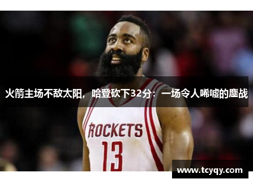 火箭主场不敌太阳，哈登砍下32分：一场令人唏嘘的鏖战