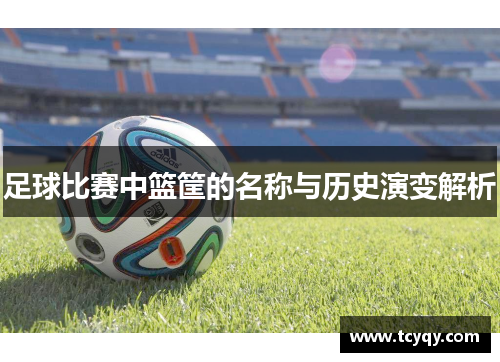 足球比赛中篮筐的名称与历史演变解析