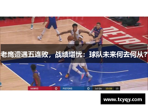 老鹰遭遇五连败，战绩堪忧：球队未来何去何从？