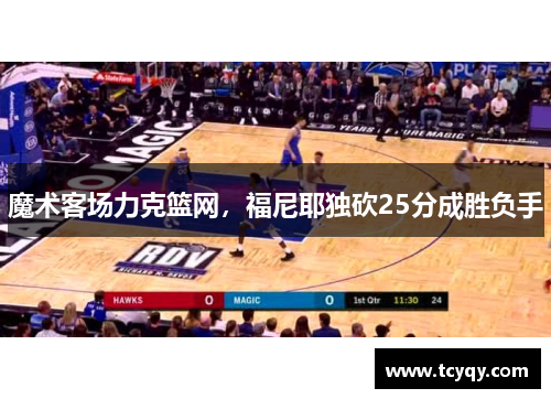 魔术客场力克篮网,福尼耶独砍25分成胜负手