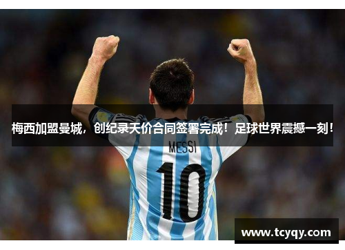 梅西加盟曼城，创纪录天价合同签署完成！足球世界震撼一刻！