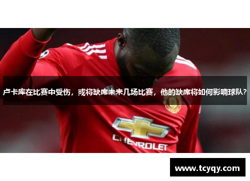 卢卡库在比赛中受伤，或将缺席未来几场比赛，他的缺席将如何影响球队？