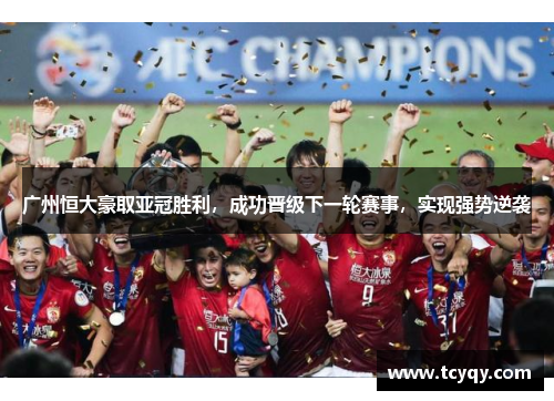 广州恒大豪取亚冠胜利，成功晋级下一轮赛事，实现强势逆袭
