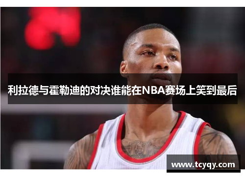 利拉德与霍勒迪的对决谁能在NBA赛场上笑到最后