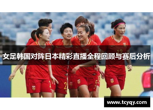 女足韩国对阵日本精彩直播全程回顾与赛后分析