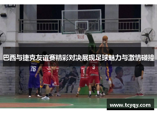 巴西与捷克友谊赛精彩对决展现足球魅力与激情碰撞