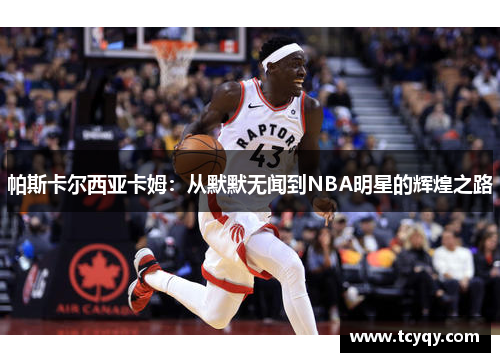帕斯卡尔西亚卡姆：从默默无闻到NBA明星的辉煌之路