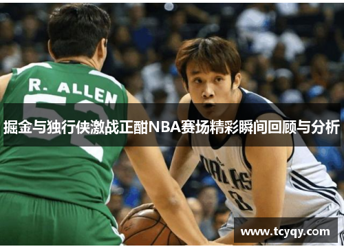 掘金与独行侠激战正酣NBA赛场精彩瞬间回顾与分析