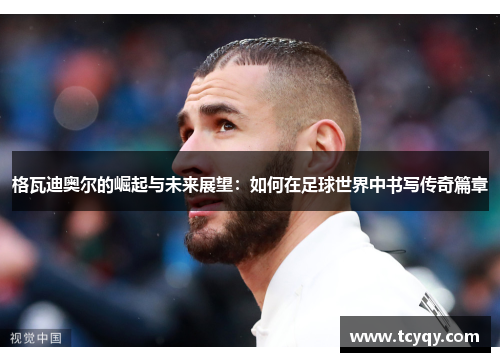 格瓦迪奥尔的崛起与未来展望：如何在足球世界中书写传奇篇章
