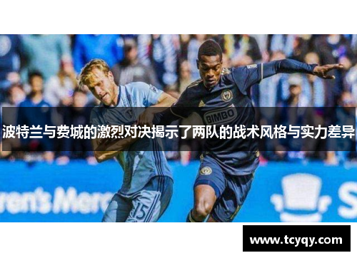 波特兰与费城的激烈对决揭示了两队的战术风格与实力差异