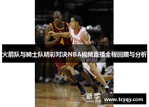 火箭队与骑士队精彩对决NBA视频直播全程回顾与分析