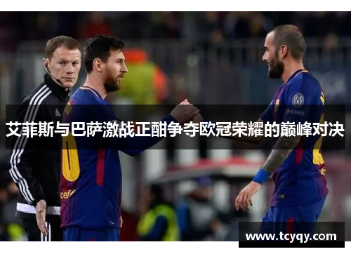 艾菲斯与巴萨激战正酣争夺欧冠荣耀的巅峰对决