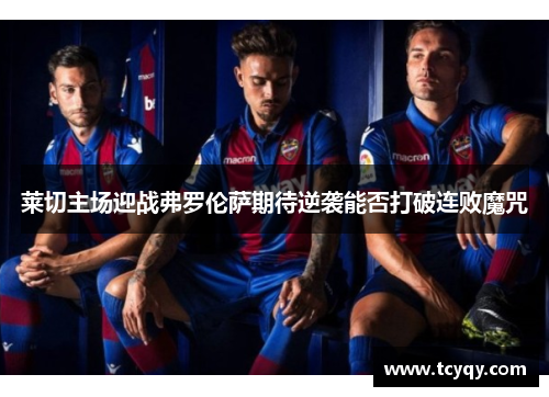 莱切主场迎战弗罗伦萨期待逆袭能否打破连败魔咒