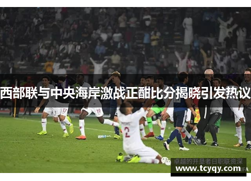 西部联与中央海岸激战正酣比分揭晓引发热议