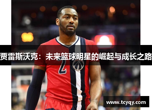 贾雷斯沃克：未来篮球明星的崛起与成长之路