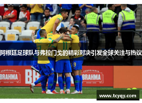 阿根廷足球队与弗拉门戈的精彩对决引发全球关注与热议