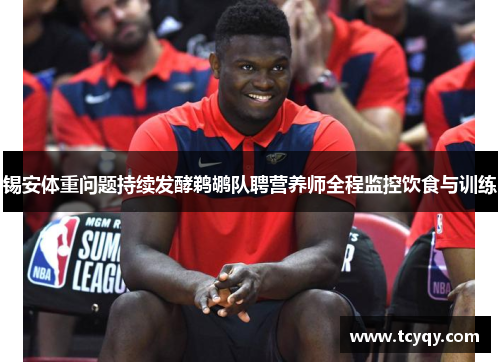 锡安体重问题持续发酵鹈鹕队聘营养师全程监控饮食与训练