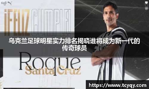 乌克兰足球明星实力排名揭晓谁将成为新一代的传奇球员