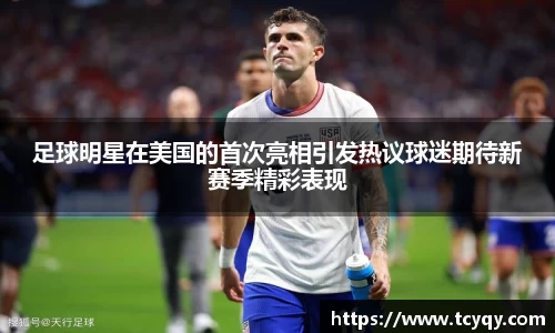 足球明星在美国的首次亮相引发热议球迷期待新赛季精彩表现