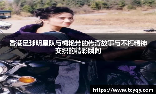 香港足球明星队与梅艳芳的传奇故事与不朽精神交织的精彩瞬间