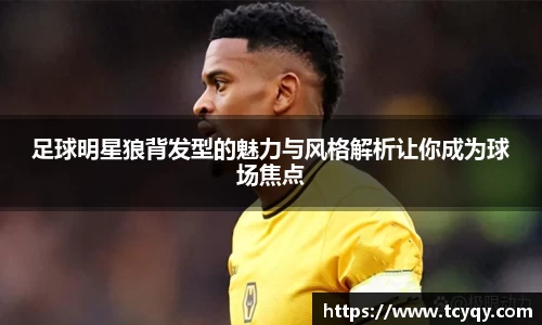 足球明星狼背发型的魅力与风格解析让你成为球场焦点