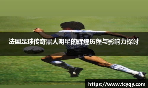法国足球传奇黑人明星的辉煌历程与影响力探讨