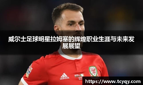 威尔士足球明星拉姆塞的辉煌职业生涯与未来发展展望